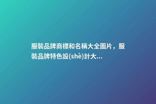 服裝品牌商標和名稱大全圖片，服裝品牌特色設(shè)計大師專業(yè)