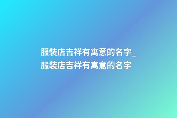 服裝店吉祥有寓意的名字_服裝店吉祥有寓意的名字-第1張-店鋪起名-玄機派