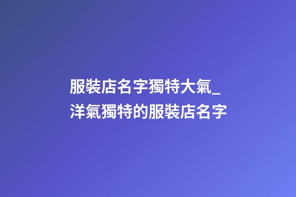 服裝店名字獨特大氣_洋氣獨特的服裝店名字-第1張-店鋪起名-玄機派