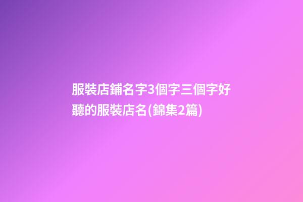 服裝店鋪名字3個字三個字好聽的服裝店名(錦集2篇)-第1張-店鋪起名-玄機派