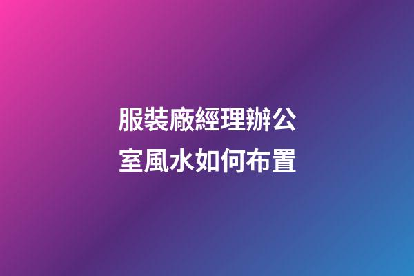 服裝廠經理辦公室風水如何布置