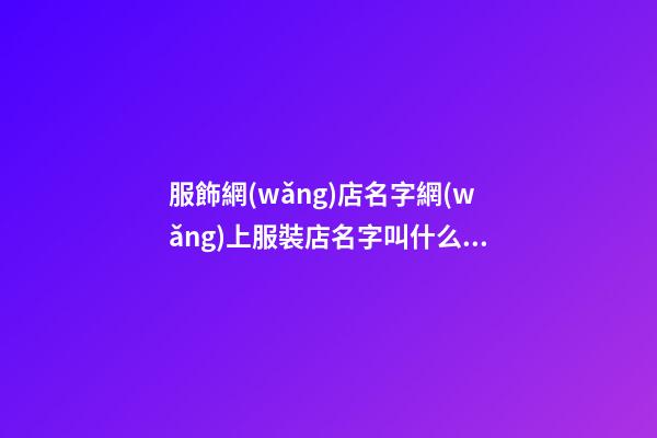 服飾網(wǎng)店名字網(wǎng)上服裝店名字叫什么比較好2篇-第1張-店鋪起名-玄機(jī)派