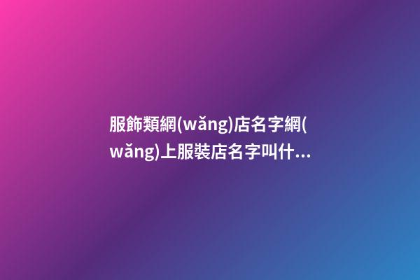 服飾類網(wǎng)店名字網(wǎng)上服裝店名字叫什么比較好(二篇)-第1張-店鋪起名-玄機(jī)派