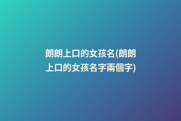 朗朗上口的女孩名(朗朗上口的女孩名字兩個字)