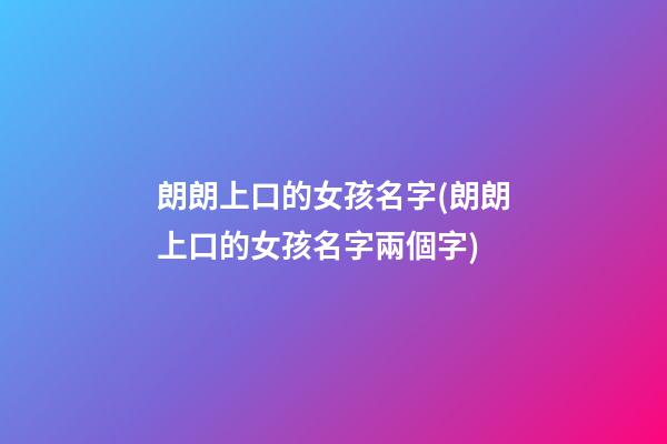 朗朗上口的女孩名字(朗朗上口的女孩名字兩個字)