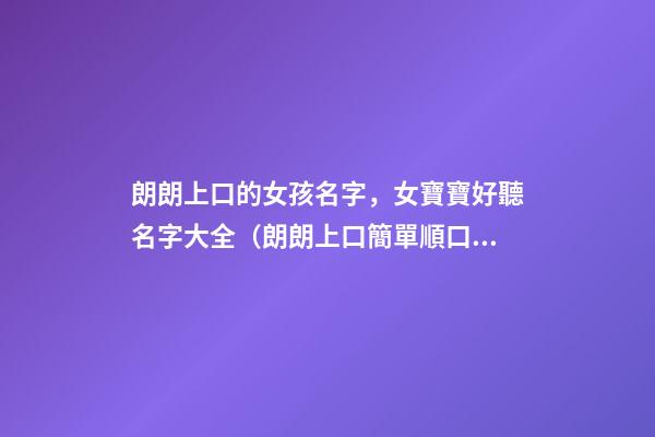 朗朗上口的女孩名字，女寶寶好聽名字大全（朗朗上口簡單順口的女孩名字）