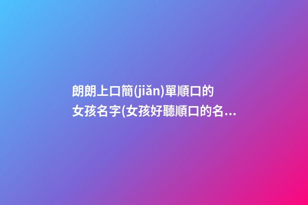 朗朗上口簡(jiǎn)單順口的女孩名字(女孩好聽順口的名字)