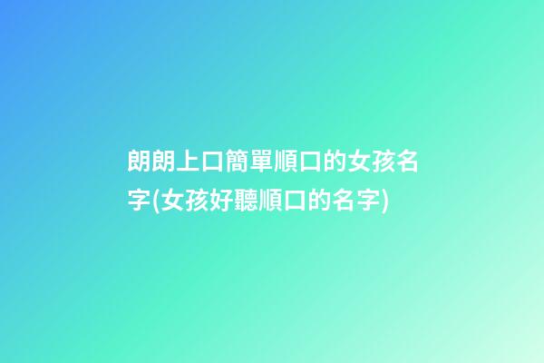 朗朗上口簡單順口的女孩名字(女孩好聽順口的名字)