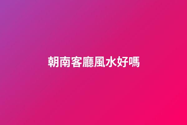 朝南客廳風水好嗎