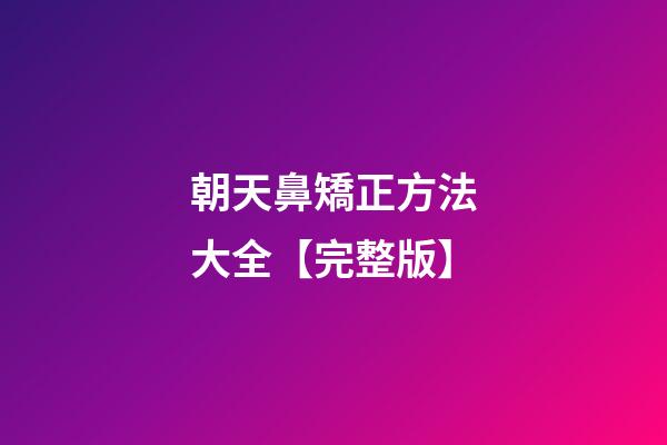 朝天鼻矯正方法大全【完整版】