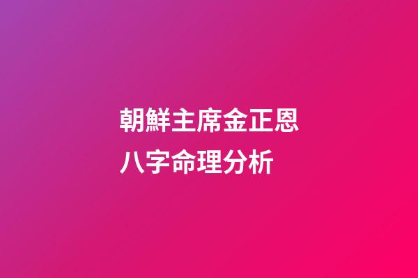 朝鮮主席金正恩八字命理分析