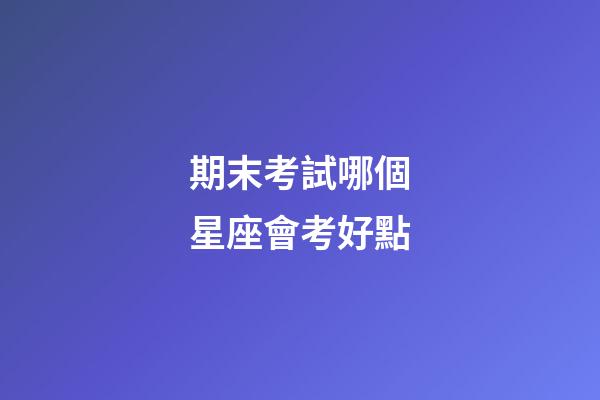 期末考試哪個星座會考好點-第1張-星座運勢-玄機派