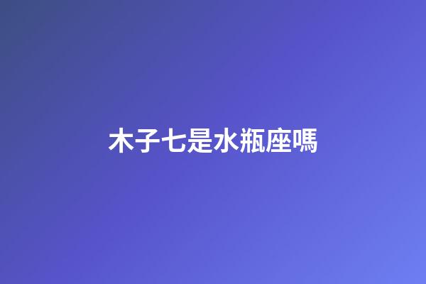木子七是水瓶座嗎