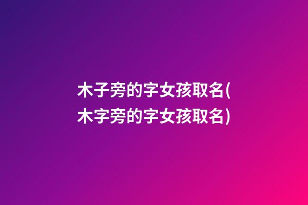 木子旁的字女孩取名(木字旁的字女孩取名)