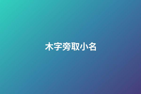 木字旁取小名(木字旁的小名字)-第1張-寶寶起名-玄機派