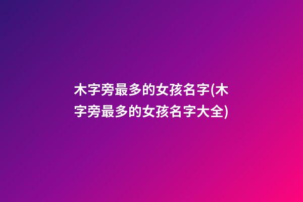 木字旁最多的女孩名字(木字旁最多的女孩名字大全)