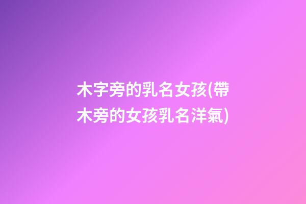 木字旁的乳名女孩(帶木旁的女孩乳名洋氣)