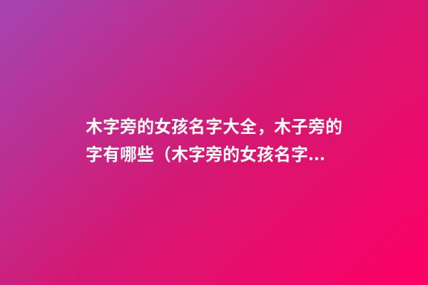 木字旁的女孩名字大全，木子旁的字有哪些（木字旁的女孩名字大全,木子旁的字有哪些呢）