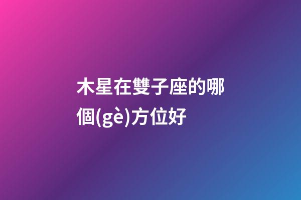 木星在雙子座的哪個(gè)方位好-第1張-星座運(yùn)勢-玄機(jī)派