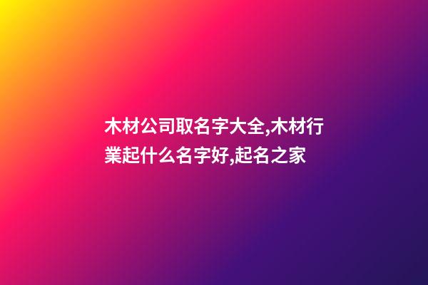 木材公司取名字大全,木材行業起什么名字好,起名之家-第1張-公司起名-玄機派