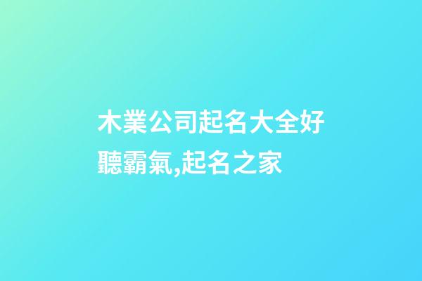 木業公司起名大全好聽霸氣,起名之家-第1張-公司起名-玄機派