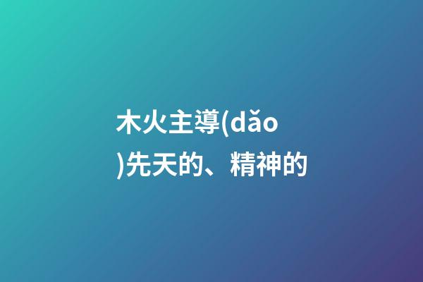 木火主導(dǎo)先天的、精神的