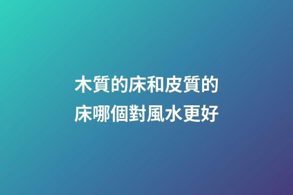 木質的床和皮質的床哪個對風水更好