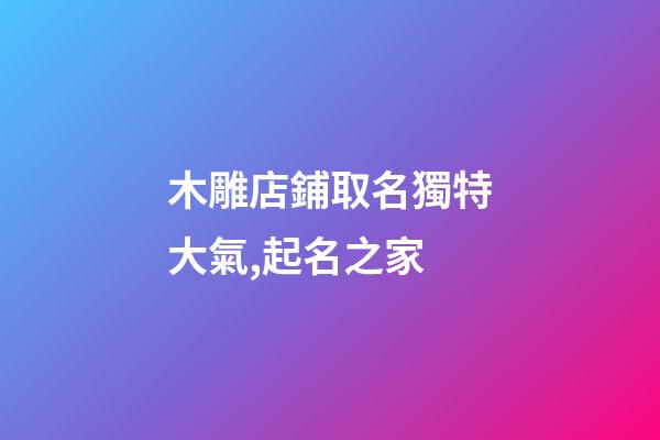 木雕店鋪取名獨特大氣,起名之家-第1張-店鋪起名-玄機派