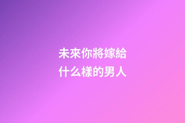 未來你將嫁給什么樣的男人