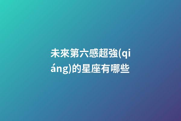 未來第六感超強(qiáng)的星座有哪些-第1張-星座運(yùn)勢-玄機(jī)派
