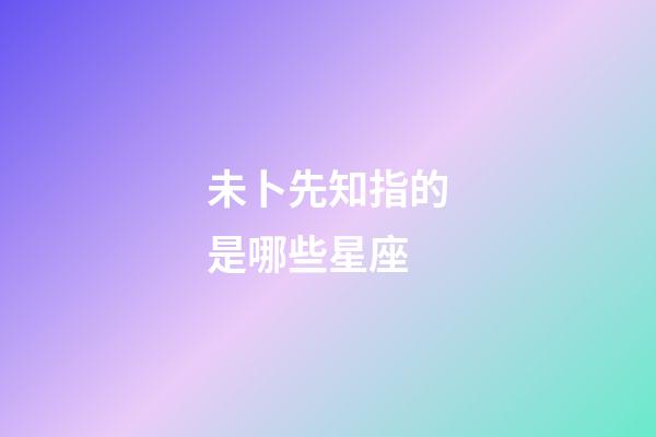 未卜先知指的是哪些星座-第1張-星座運勢-玄機派