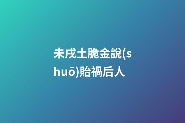 未戌土脆金說(shuō)貽禍后人