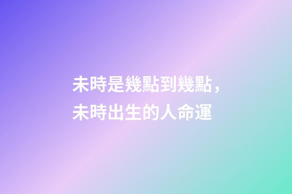 未時是幾點到幾點，未時出生的人命運