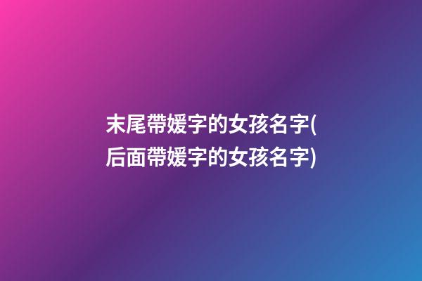 末尾帶媛字的女孩名字(后面帶媛字的女孩名字)
