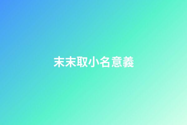末末取小名意義(末字取名字好不好)-第1張-寶寶起名-玄機派