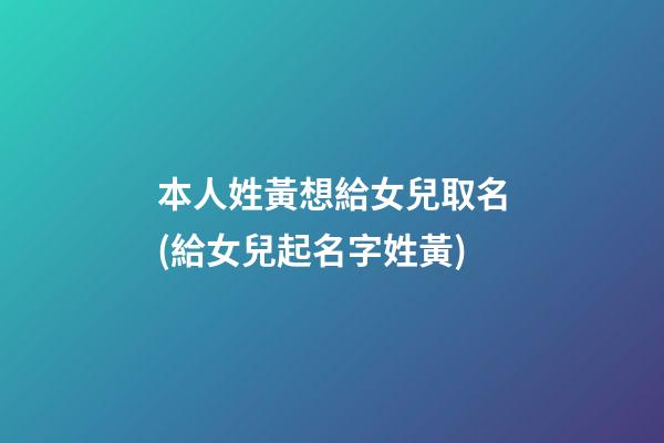 本人姓黃想給女兒取名(給女兒起名字姓黃)