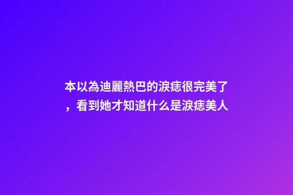 本以為迪麗熱巴的淚痣很完美了，看到她才知道什么是淚痣美人