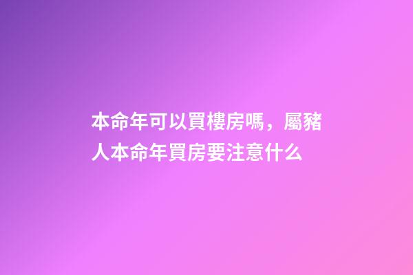 本命年可以買樓房嗎，屬豬人本命年買房要注意什么