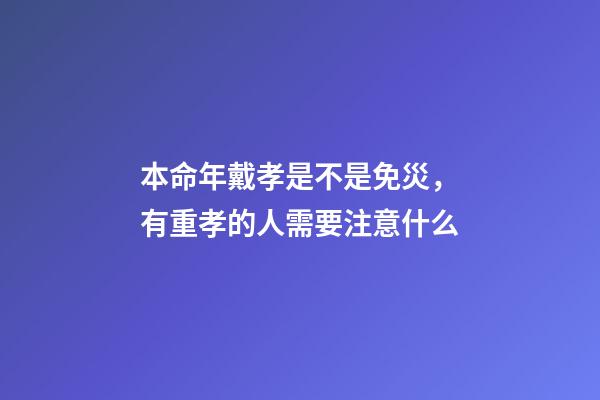 本命年戴孝是不是免災，有重孝的人需要注意什么