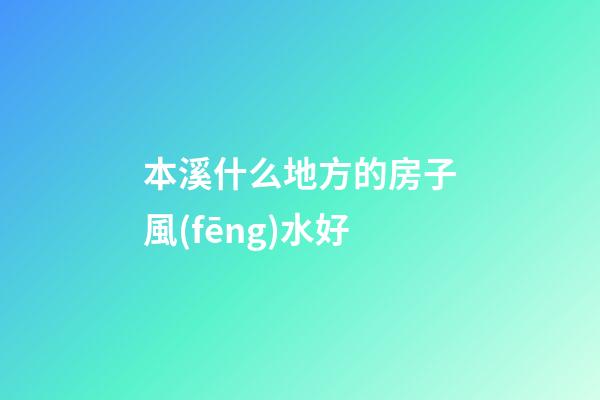本溪什么地方的房子風(fēng)水好