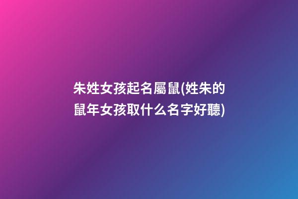 朱姓女孩起名屬鼠(姓朱的鼠年女孩取什么名字好聽)