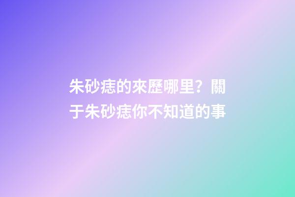 朱砂痣的來歷哪里？關于朱砂痣你不知道的事