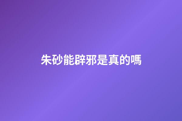 朱砂能辟邪是真的嗎
