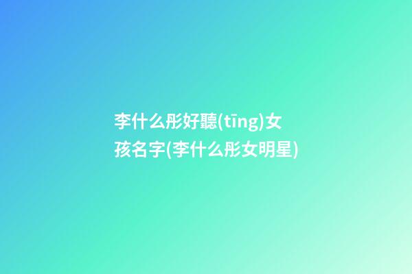 李什么彤好聽(tīng)女孩名字(李什么彤女明星)