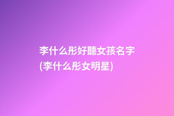 李什么彤好聽女孩名字(李什么彤女明星)