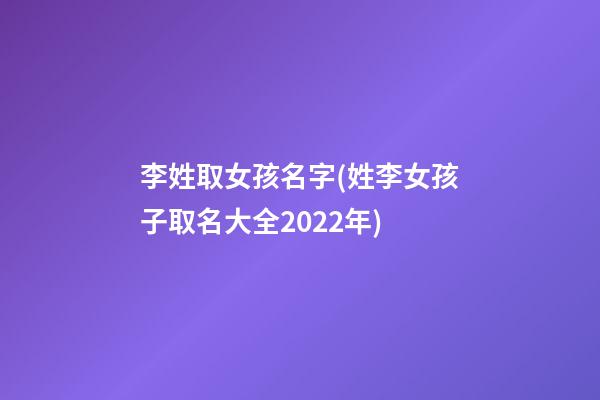 李姓取女孩名字(姓李女孩子取名大全2022年)
