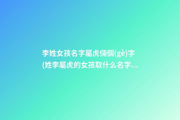 李姓女孩名字屬虎倆個(gè)字(姓李屬虎的女孩取什么名字好)