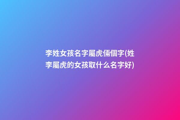 李姓女孩名字屬虎倆個字(姓李屬虎的女孩取什么名字好)