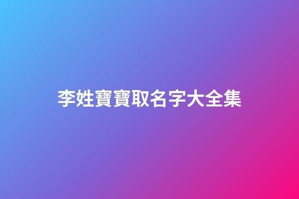 李姓寶寶取名字大全集(李姓寶寶取名字大全集2023)-第1張-寶寶起名-玄機派