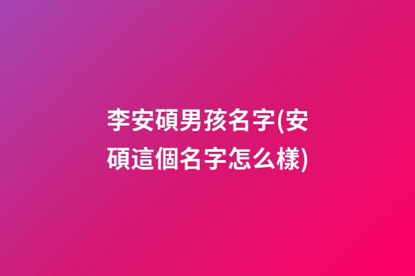 李安碩男孩名字(安碩這個名字怎么樣)